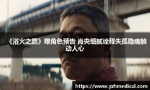 《浴火之路》曝角色预告 肖央细腻诠释失孤隐痛触动人心